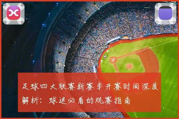 足球四大联赛新赛季开赛时间深度解析:球迷必看的观赛指南