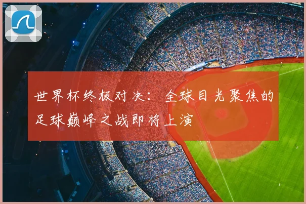 世界杯终极对决：全球目光聚焦的足球巅峰之战即将上演