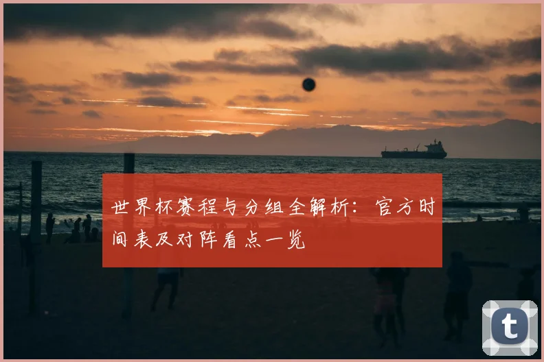 世界杯赛程与分组全解析:官方时间表及对阵看点一览
