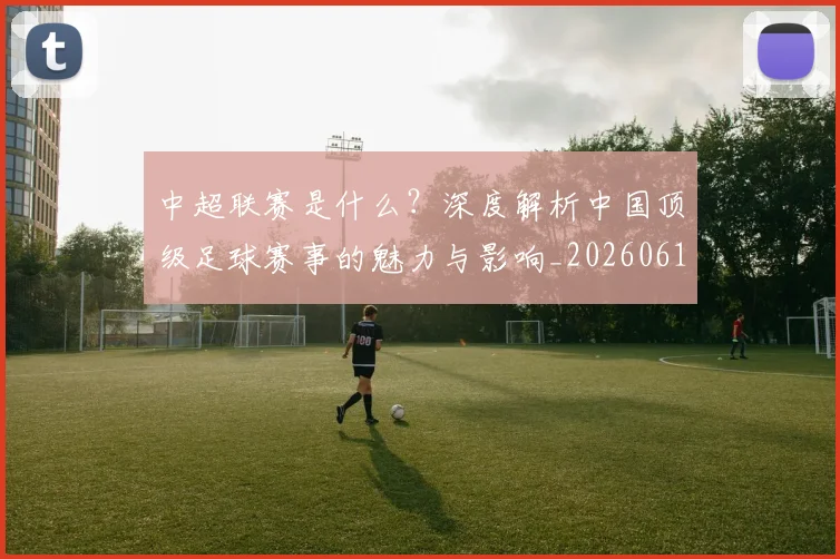 中超联赛是什么?深度解析中国顶级足球赛事的魅力与影响_20260611141610