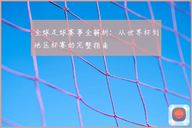全球足球赛事全解析:从世界杯到地区杯赛的完整指南