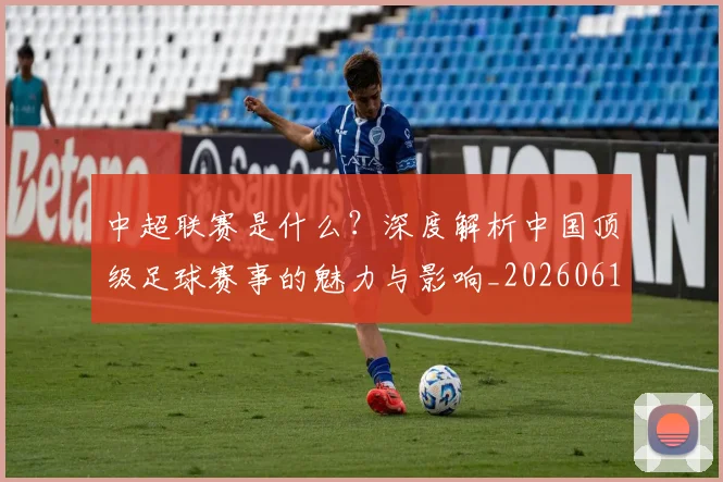 中超联赛是什么？深度解析中国顶级足球赛事的魅力与影响_20260611141610