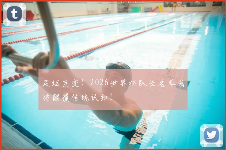 足坛巨变!2026世界杯队长名单或将颠覆传统认知!