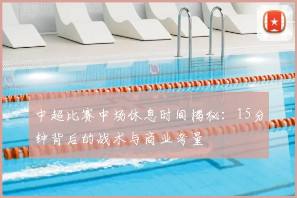 中超比赛中场休息时间揭秘:15分钟背后的战术与商业考量