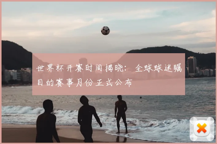 世界杯开赛时间揭晓：全球球迷瞩目的赛事月份正式公布