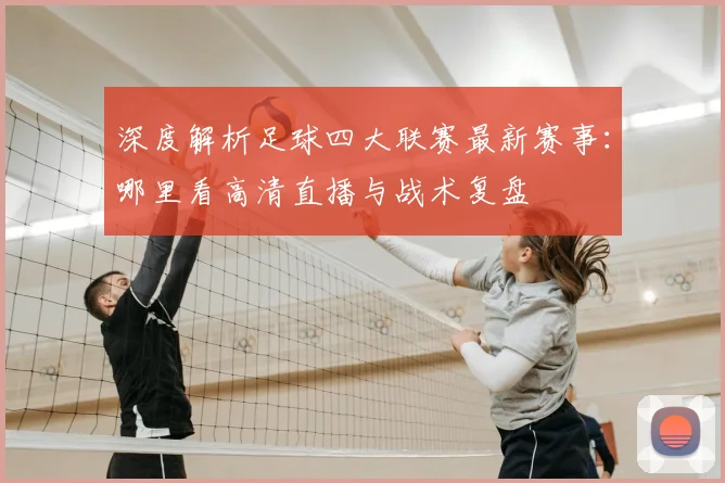 深度解析足球四大联赛最新赛事:哪里看高清直播与战术复盘