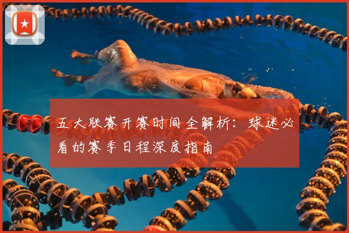 五大联赛开赛时间全解析：球迷必看的赛季日程深度指南