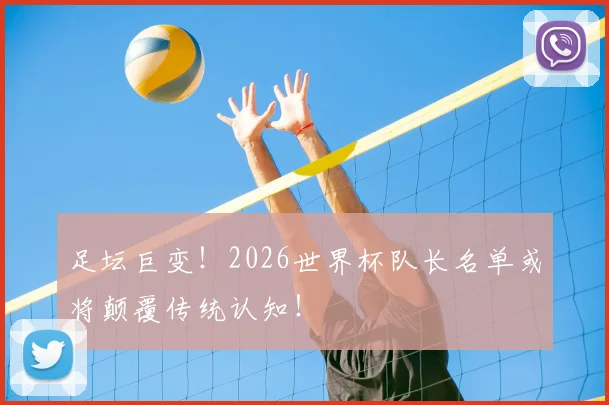 足坛巨变！2026世界杯队长名单或将颠覆传统认知！
