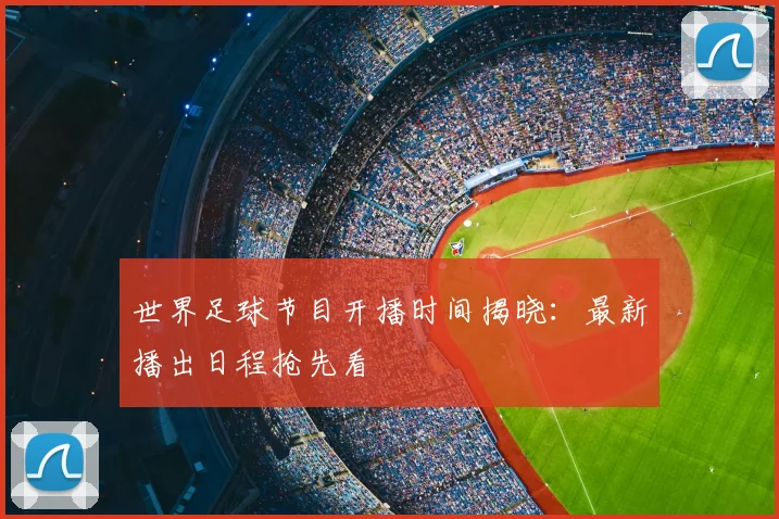 世界足球节目开播时间揭晓:最新播出日程抢先看