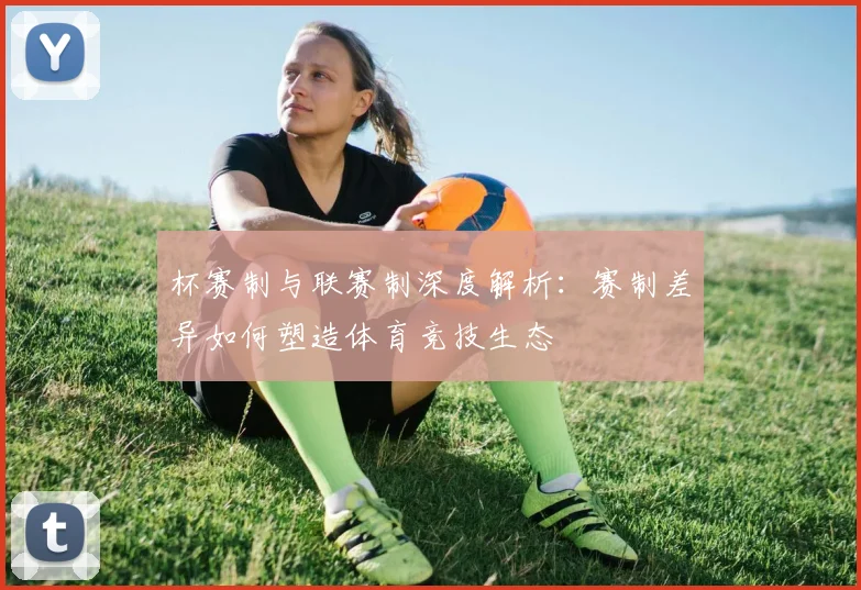 杯赛制与联赛制深度解析：赛制差异如何塑造体育竞技生态