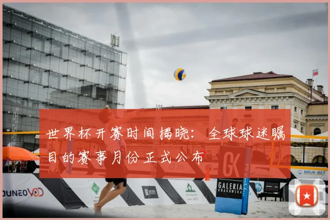 世界杯开赛时间揭晓：全球球迷瞩目的赛事月份正式公布