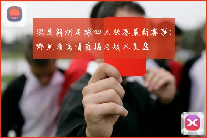 深度解析足球四大联赛最新赛事：哪里看高清直播与战术复盘