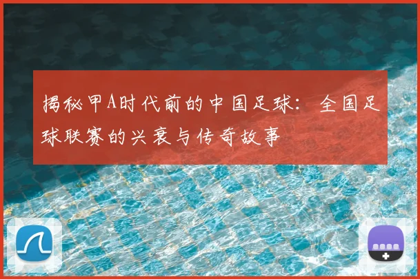 揭秘甲A时代前的中国足球:全国足球联赛的兴衰与传奇故事