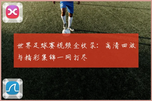 世界足球赛视频全收录:高清回放与精彩集锦一网打尽