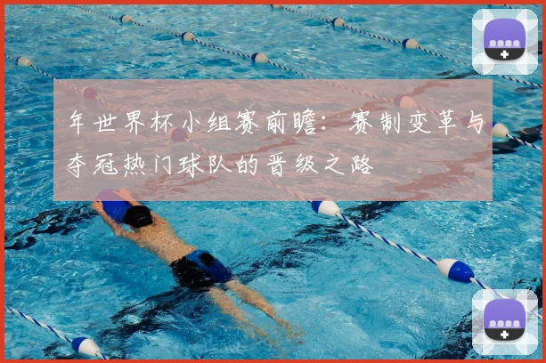 年世界杯小组赛前瞻：赛制变革与夺冠热门球队的晋级之路