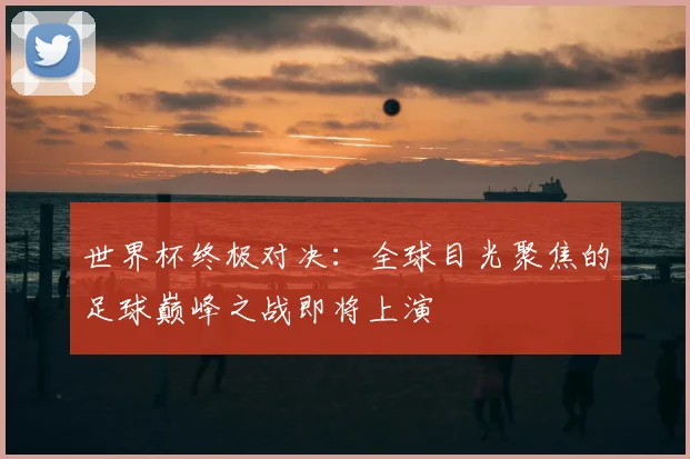 世界杯终极对决:全球目光聚焦的足球巅峰之战即将上演